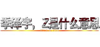 季泽宇，Ｚ是什么意思 (attack on titan)
