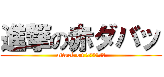 進撃の赤ダバッ (attack on 見とるﾃﾞね～)