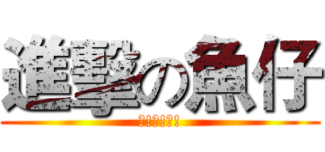 進擊の魚仔 (哈!哈!哈!)