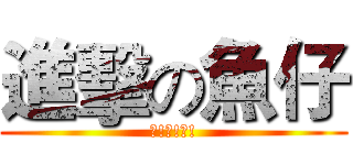 進擊の魚仔 (哈!哈!哈!)