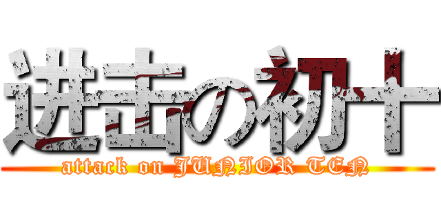 进击の初十 (attack on JUNIOR TEN)