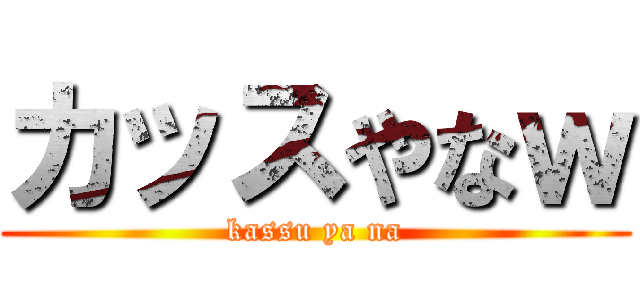 カッスやなｗ (kassu ya na)