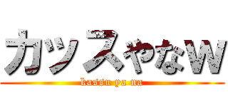 カッスやなｗ (kassu ya na)