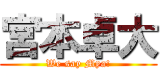 宮本卓大 (We say Mya!)