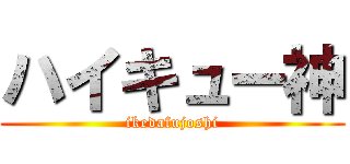 ハイキュー神 (ikedafujoshi)