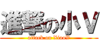 進撃の小Ｖ (attack on XiaoV)