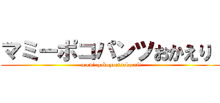 マミーポコパンツおかえり！ (mami-pokopantuokaeri!)