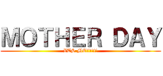 ＭＯＴＨＥＲ ＤＡＹ (ITS ME!!!!!!)