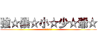 強☆暴☆小☆少☆爺☆ (☆☆☆☆☆☆☆)