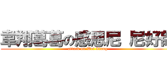 韋翔葛葛の感恩尼 尼好帥 (attack on Wei Xiang)