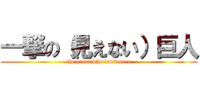 一撃の（見えない）巨人 (the giant who isn't seen)