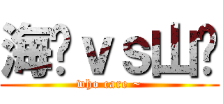 海產ｖｓ山產 (who care ~)