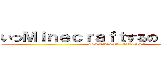 いつＭｉｎｅｃｒａｆｔするの？ 今でしょ！ (when Minecraft?   Right now !)