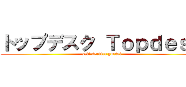 トップデスク Ｔｏｐｄｅｓｋ (self service portal)