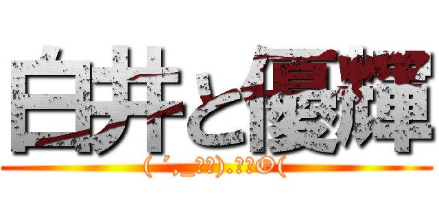 白井と優輝 (( ´,_ゝ｀).｡ｏO()