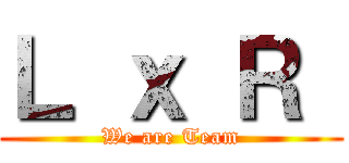 Ｌ ｘ Ｒ  (We are Team)