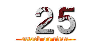  ２５ (attack on titan)