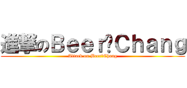 進撃のＢｅｅｒ☺Ｃｈａｎｇ (Attack on Beer☺Chang)