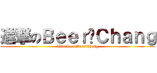 進撃のＢｅｅｒ☺Ｃｈａｎｇ (Attack on Beer☺Chang)