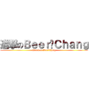 進撃のＢｅｅｒ☺Ｃｈａｎｇ (Attack on Beer☺Chang)