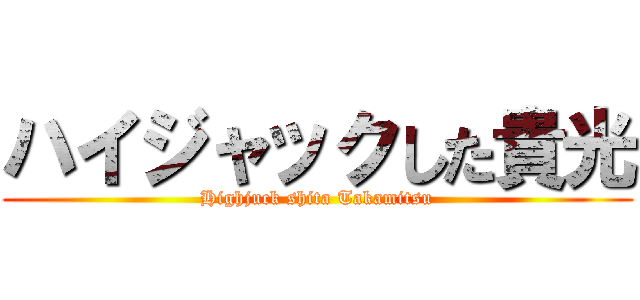 ハイジャックした貴光 (Highjuck shita Takamitsu)