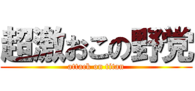 超激おこの野党 (attack on titan)