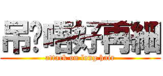 吊您唔好再細 (attack on long hair)