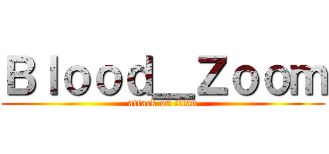 Ｂｌｏｏｄ＿Ｚｏｏｍ (attack on titan)