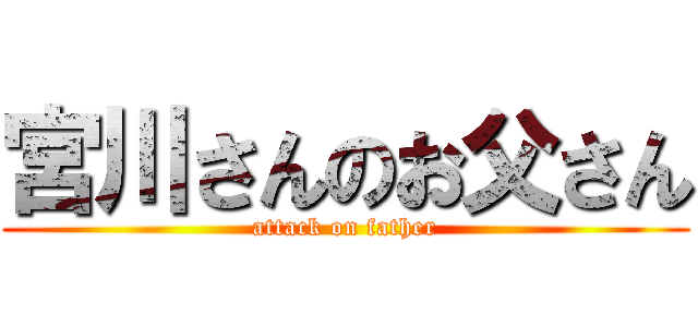 宮川さんのお父さん (attack on father)