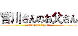 宮川さんのお父さん (attack on father)