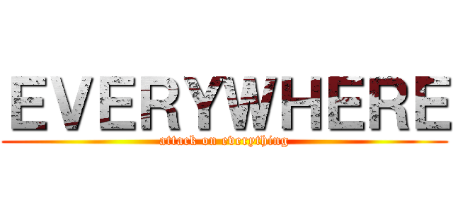 ＥＶＥＲＹＷＨＥＲＥ (attack on everything)