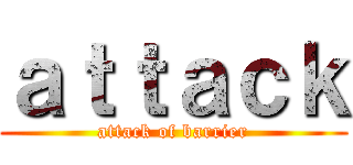 ａｔｔａｃｋ (attack of barrier)