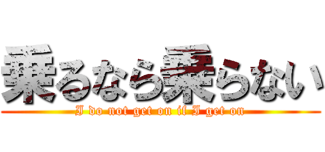 乗るなら乗らない (I do not get on if I get on)