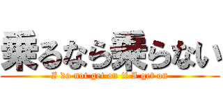 乗るなら乗らない (I do not get on if I get on)