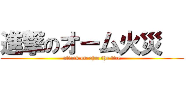 進撃のオーム火災   (attack on ohm the fire)