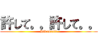 許して。。許して。。 (Hikamania)
