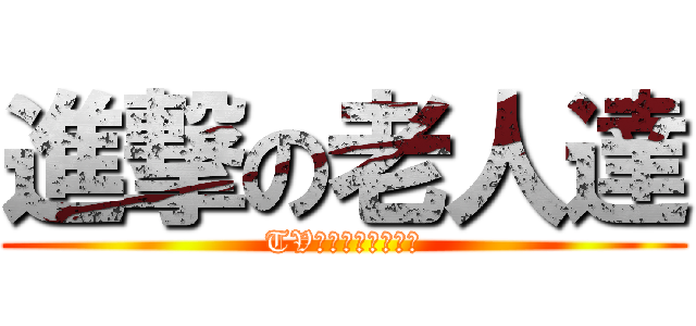 進撃の老人達 (TVア二メ絶賛放送中)