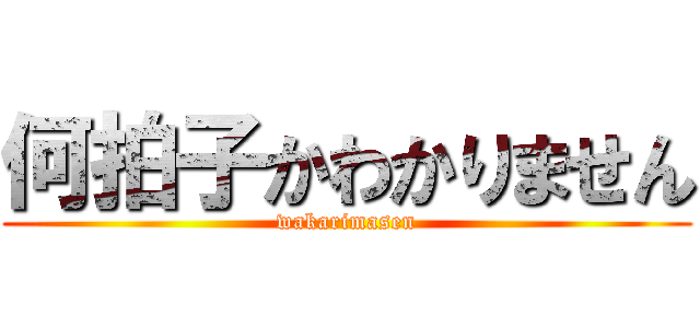 何拍子かわかりません (wakarimasen)