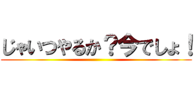 じゃいつやるか？今でしょ！ ()