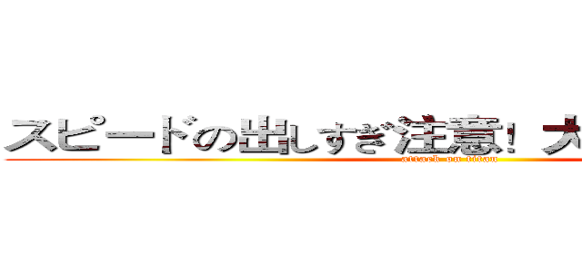 スピードの出しすぎ注意！大切な命を守ろう (attack on titan)