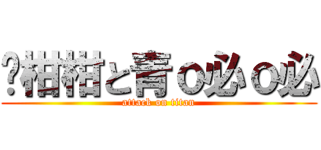 黃柑柑と青ｏ必ｏ必 (attack on titan)