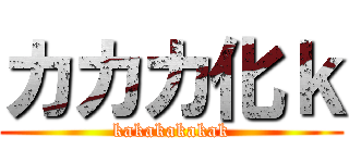 カカカ化ｋ (kakakakakak)