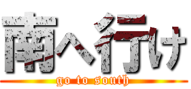 南へ行け (go to south)