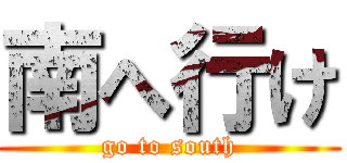 南へ行け (go to south)