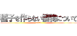 種子を作らない植物について (RIKI)