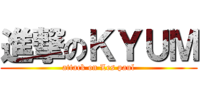 進撃のＫＹＵＭ (attack on Les paul)