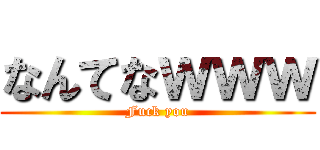 なんてなｗｗｗ (Fuck you)