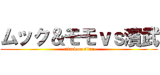 ムック＆モモｖｓ濱武 (attack on titan)