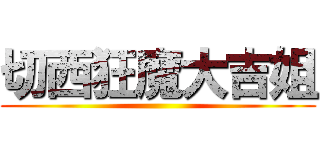 切西狂魔大吉姐 ()