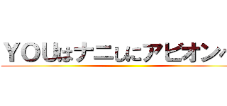 ＹＯＵはナニしにアビオンへ？ ()